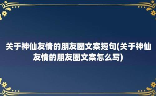 关于神仙友情的朋友圈文案短句(关于神仙友情的朋友圈文案怎么写)