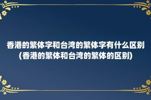 香港的繁体字和台湾的繁体字有什么区别(香港的繁体和台湾的繁体的区别)