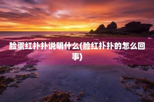 脸蛋红扑扑说明什么(脸红扑扑的怎么回事)