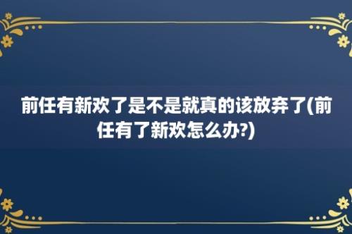 前任有新欢了是不是就真的该放弃了(前任有了新欢怎么办?)