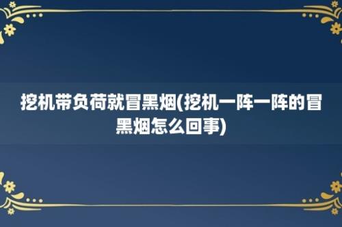 挖机带负荷就冒黑烟(挖机一阵一阵的冒黑烟怎么回事)