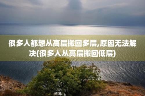 很多人都想从高层搬回多层,原因无法解决(很多人从高层搬回低层)