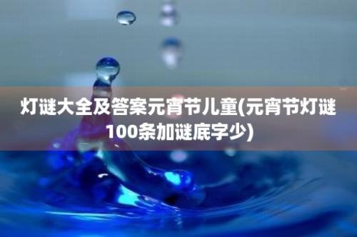 灯谜大全及答案元宵节儿童(元宵节灯谜100条加谜底字少)