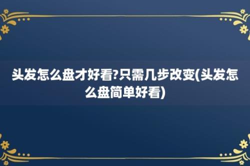 头发怎么盘才好看?只需几步改变(头发怎么盘简单好看)