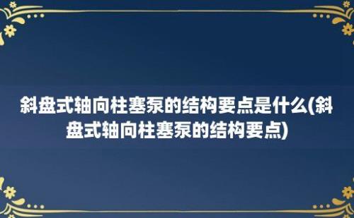 斜盘式轴向柱塞泵的结构要点是什么(斜盘式轴向柱塞泵的结构要点)