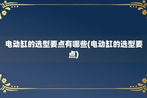 电动缸的选型要点有哪些(电动缸的选型要点)