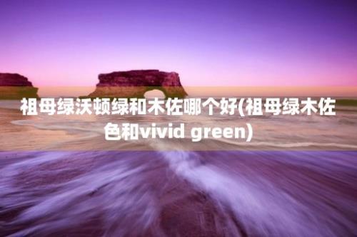 祖母绿沃顿绿和木佐哪个好(祖母绿木佐色和vivid green)