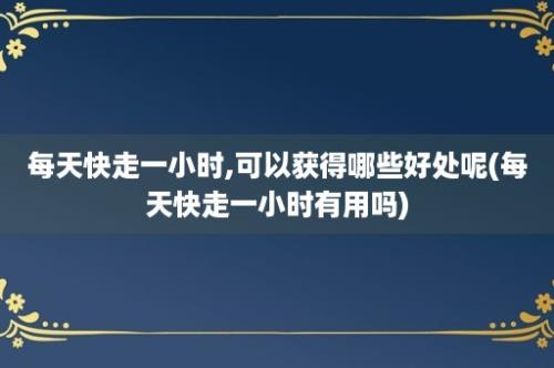 每天快走一小时,可以获得哪些好处呢(每天快走一小时有用吗)