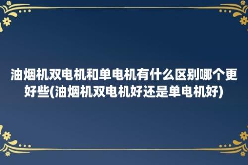 油烟机双电机和单电机有什么区别哪个更好些(油烟机双电机好还是单电机好)