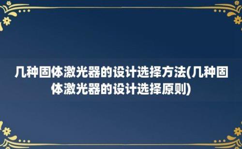 几种固体激光器的设计选择方法(几种固体激光器的设计选择原则)