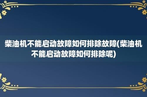 柴油机不能启动故障如何排除故障(柴油机不能启动故障如何排除呢)