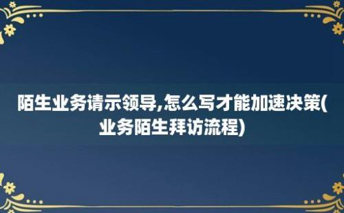 陌生业务请示领导,怎么写才能加速决策(业务陌生拜访流程)