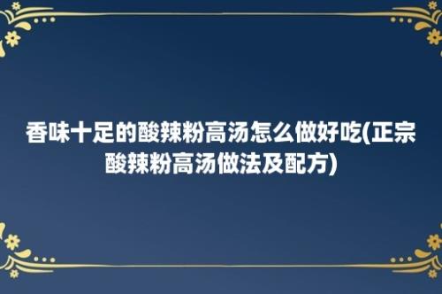 香味十足的酸辣粉高汤怎么做好吃(正宗酸辣粉高汤做法及配方)