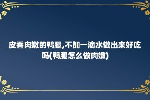 皮香肉嫩的鸭腿,不加一滴水做出来好吃吗(鸭腿怎么做肉嫩)