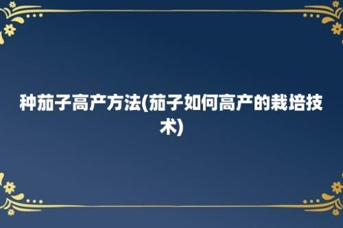 种茄子高产方法(茄子如何高产的栽培技术)