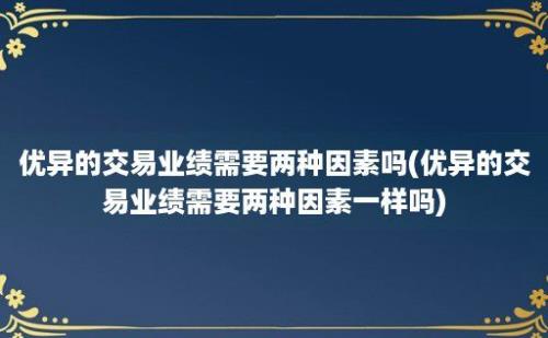 优异的交易业绩需要两种因素吗(优异的交易业绩需要两种因素一样吗)