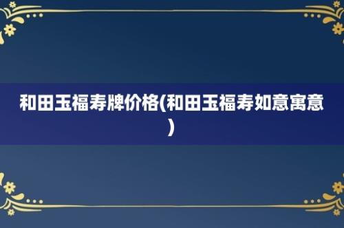 和田玉福寿牌价格(和田玉福寿如意寓意)