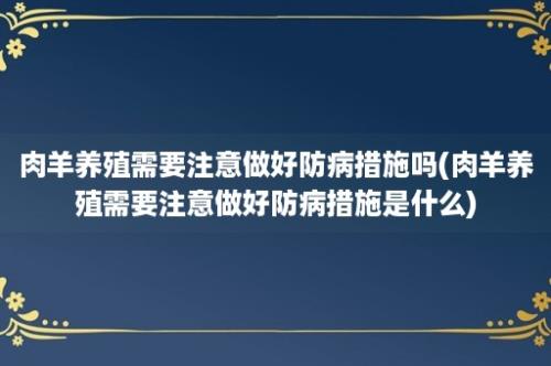 肉羊养殖需要注意做好防病措施吗(肉羊养殖需要注意做好防病措施是什么)