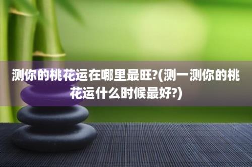 测你的桃花运在哪里最旺?(测一测你的桃花运什么时候最好?)