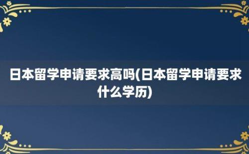 日本留学申请要求高吗(日本留学申请要求什么学历)