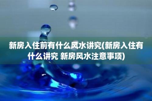 新房入住前有什么风水讲究(新房入住有什么讲究 新房风水注意事项)