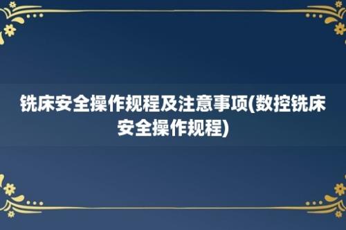 铣床安全操作规程及注意事项(数控铣床安全操作规程)