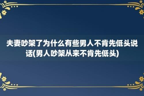 夫妻吵架了为什么有些男人不肯先低头说话(男人吵架从来不肯先低头)