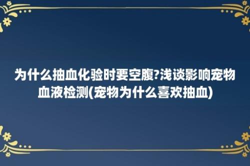 为什么抽血化验时要空腹?浅谈影响宠物血液检测(宠物为什么喜欢抽血)