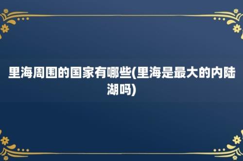 里海周围的国家有哪些(里海是最大的内陆湖吗)