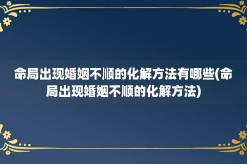 命局出现婚姻不顺的化解方法有哪些(命局出现婚姻不顺的化解方法)