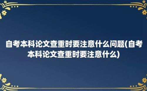 自考本科论文查重时要注意什么问题(自考本科论文查重时要注意什么)