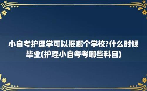 小自考护理学可以报哪个学校?什么时候毕业(护理小自考考哪些科目)