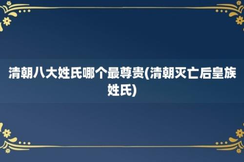 清朝八大姓氏哪个最尊贵(清朝灭亡后皇族姓氏)