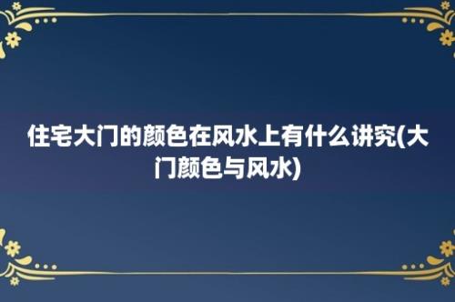 住宅大门的颜色在风水上有什么讲究(大门颜色与风水)