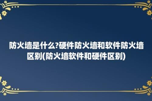 防火墙是什么?硬件防火墙和软件防火墙区别(防火墙软件和硬件区别)