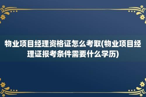 物业项目经理资格证怎么考取(物业项目经理证报考条件需要什么学历)