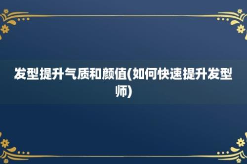 发型提升气质和颜值(如何快速提升发型师)