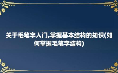 关于毛笔字入门,掌握基本结构的知识(如何掌握毛笔字结构)