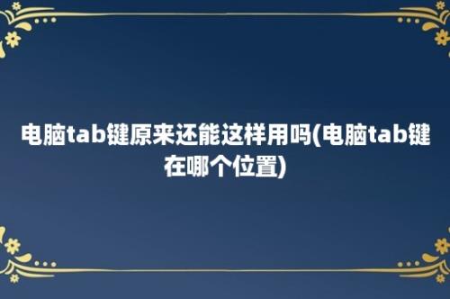 电脑tab键原来还能这样用吗(电脑tab键在哪个位置)