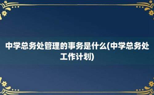 中学总务处管理的事务是什么(中学总务处工作计划)