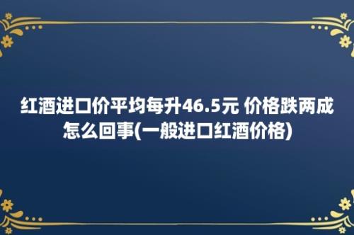 红酒进口价平均每升46.5元 价格跌两成怎么回事(一般进口红酒价格)