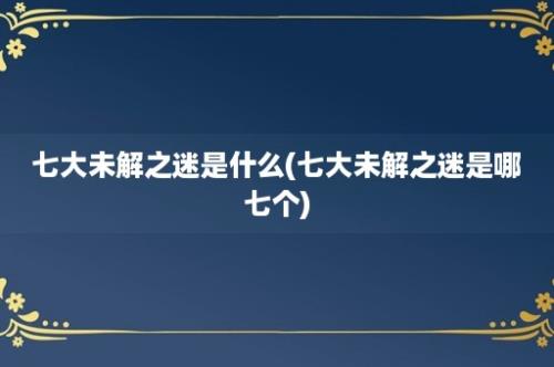 七大未解之迷是什么(七大未解之迷是哪七个)