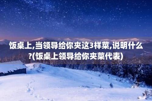 饭桌上,当领导给你夹这3样菜,说明什么?(饭桌上领导给你夹菜代表)