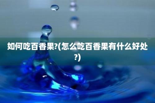 如何吃百香果?(怎么吃百香果有什么好处?)