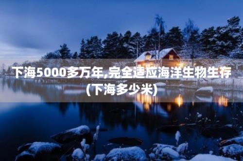 下海5000多万年,完全适应海洋生物生存(下海多少米)