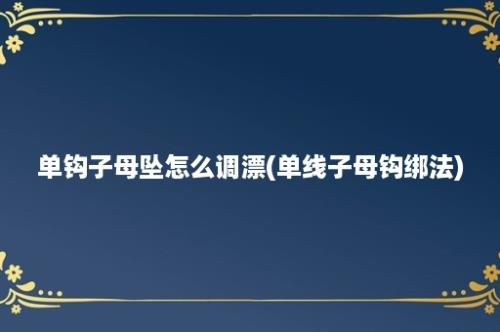 单钩子母坠怎么调漂(单线子母钩绑法)