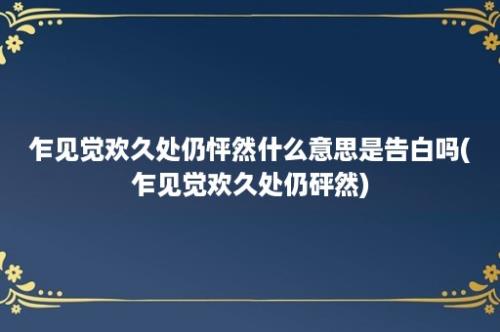 乍见觉欢久处仍怦然什么意思是告白吗(乍见觉欢久处仍砰然)