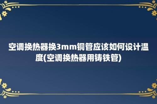 空调换热器换3mm铜管应该如何设计温度(空调换热器用铸铁管)