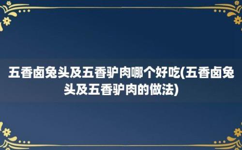 五香卤兔头及五香驴肉哪个好吃(五香卤兔头及五香驴肉的做法)