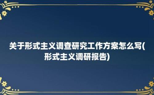 关于形式主义调查研究工作方案怎么写(形式主义调研报告)